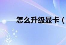 怎么升級顯卡（電腦怎么升級顯卡）
