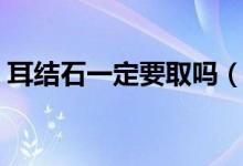 耳結(jié)石一定要取嗎（耳結(jié)石一定要取出來嗎）