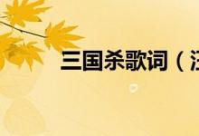 三國(guó)殺歌詞（汪蘇瀧三國(guó)殺歌詞）