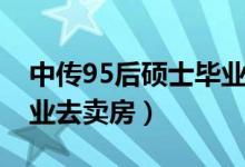 中傳95后碩士畢業(yè)去賣(mài)房（中傳95后碩士畢業(yè)去賣(mài)房）