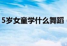 5歲女童學什么舞蹈（5歲女童舞蹈學習推薦）