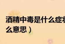 酒精中毒是什么癥狀怎么治療（酒精中毒是什么意思）