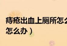 痔瘡出血上廁所怎么辦（痔瘡患者上廁所流血怎么辦）