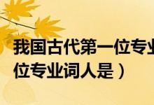 我國古代第一位專業(yè)詞人是誰（我國古代第一位專業(yè)詞人是）