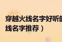 穿越火線名字好聽的昵稱大全（好聽的穿越火線名字推薦）