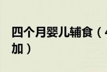 四個月嬰兒輔食（4個月以上嬰兒輔食怎么添加）