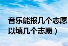 音樂能報幾個志愿（2022年音樂考生高考可以填幾個志愿）