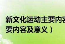新文化運(yùn)動(dòng)主要內(nèi)容提倡什么（新文化運(yùn)動(dòng)主要內(nèi)容及意義）