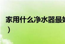 家用什么凈水器最好（家用凈水器什么牌子好）