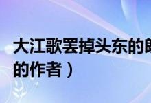 大江歌罷掉頭東的朗讀視頻（大江歌罷掉頭東的作者）