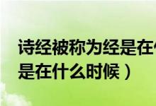 詩經(jīng)被稱為經(jīng)是在什么時期?（詩經(jīng)被稱為經(jīng)是在什么時候）