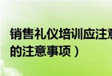 銷售禮儀培訓(xùn)應(yīng)注意哪些問題（銷售禮儀培訓(xùn)的注意事項(xiàng)）