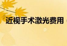 近視手術(shù)激光費(fèi)用（近視手術(shù)激光多少錢）