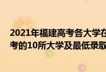 2021年福建高考各大學在福建錄取分數(shù)線（2021福建最難考的10所大學及最低錄取分數(shù)線）