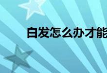 白發(fā)怎么辦才能變黑（白發(fā)怎么辦）