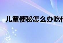 兒童便秘怎么辦吃什么（兒童便秘怎么辦）