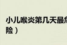 小兒喉炎第幾天最危險（小兒喉炎第幾天最危險）