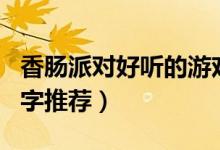 香腸派對(duì)好聽(tīng)的游戲名字（好聽(tīng)的香腸派對(duì)名字推薦）