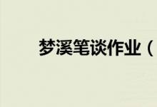夢溪筆談作業(yè)（夢溪筆談作者是誰）