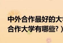 中外合作最好的大學(xué)（2022年比較好的中外合作大學(xué)有哪些?）