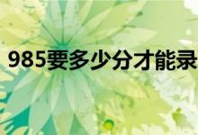985要多少分才能錄取（最低分?jǐn)?shù)線是多少）