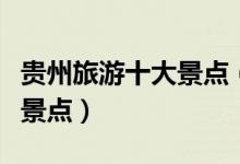 貴州旅游十大景點(diǎn)（貴州省十大最受歡迎旅游景點(diǎn)）