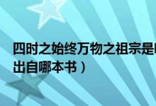 四時(shí)之始終萬(wàn)物之祖宗是哪本著作（四時(shí)之終始萬(wàn)物之祖宗出自哪本書(shū)）