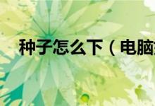 種子怎么下（電腦如何下載BT種子文件）