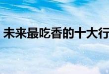 未來(lái)最吃香的十大行業(yè)（學(xué)什么專業(yè)好就業(yè)）