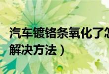 汽車鍍鉻條氧化了怎么處理（汽車鍍鉻件氧化解決方法）
