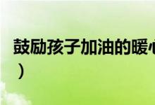 鼓勵孩子加油的暖心話（家長鼓勵孩子的句子）