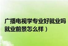 廣播電視學專業(yè)好就業(yè)嗎（2022廣播電視學專業(yè)就業(yè)方向及就業(yè)前景怎么樣）