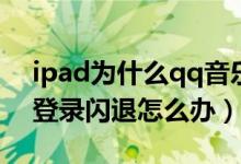 ipad為什么qq音樂(lè)登錄不了（ipadqq音樂(lè)登錄閃退怎么辦）