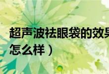 超聲波祛眼袋的效果圖（超聲波祛眼袋的效果怎么樣）
