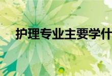 護理專業(yè)主要學什么（專業(yè)課程有哪些）