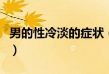 男的性冷淡的癥狀（男人性冷淡的癥狀有哪些）
