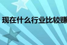 現(xiàn)在什么行業(yè)比較賺錢（現(xiàn)在做什么生意好）