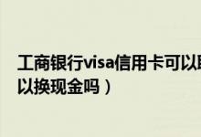 工商銀行visa信用卡可以取現(xiàn)嗎（中國(guó)工商銀行的信用卡可以換現(xiàn)金嗎）