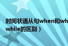 時間狀語從句when和while的時態(tài)（時間狀語從句when和while的區(qū)別）