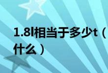 1.8l相當(dāng)于多少t（1.8L和1.8T之間的區(qū)別是什么）