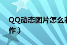 QQ動(dòng)態(tài)圖片怎么制作（QQ動(dòng)態(tài)圖片如何制作）