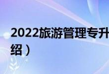 2022旅游管理專升本（2022旅游管理專業(yè)介紹）