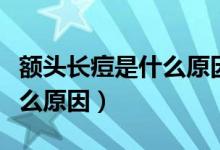 額頭長痘是什么原因怎么調(diào)理（額頭長痘是什么原因）