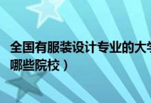 全國有服裝設計專業(yè)的大學（2022全國開設服裝設計專業(yè)有哪些院校）