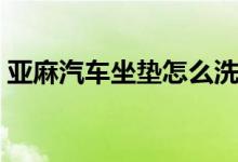 亞麻汽車坐墊怎么洗（亞麻汽車坐墊如何洗）