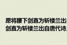 愿將腰下劍直為斬樓蘭出自唐朝詩(shī)人李白的什么（愿將腰下劍直為斬樓蘭出自唐代詩(shī)人李白的）