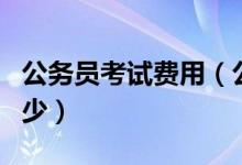 公務(wù)員考試費(fèi)用（公務(wù)員考試的報(bào)名費(fèi)用是多少）