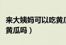 來大姨媽可以吃黃瓜嗎夏天（來大姨媽可以吃黃瓜嗎）