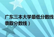 廣東三本大學(xué)最低分?jǐn)?shù)線2021（2021廣東三本大學(xué)排名及錄取分?jǐn)?shù)線）