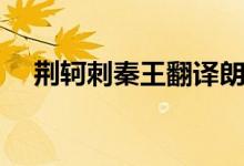 荊軻刺秦王翻譯朗讀（荊軻刺秦王翻譯）